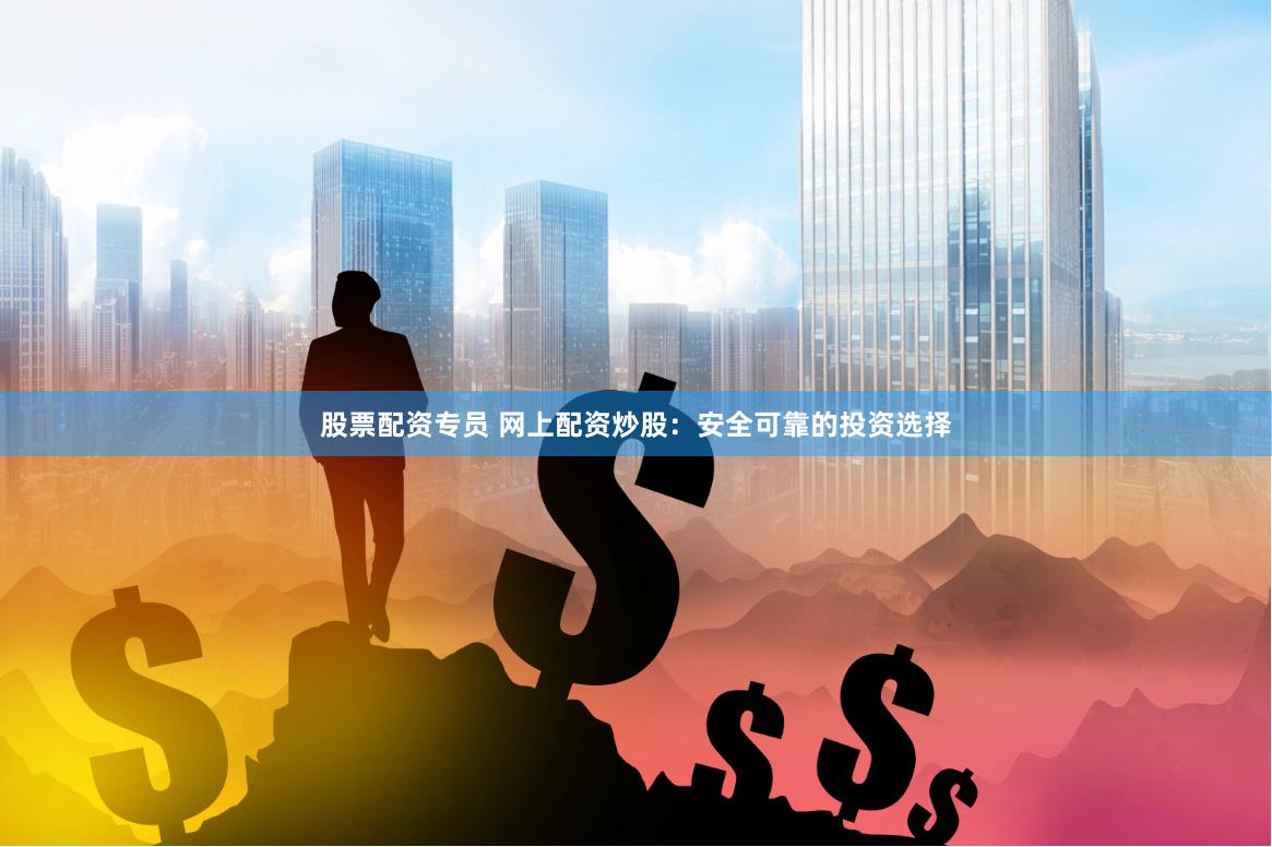 股票配资专员 网上配资炒股：安全可靠的投资选择