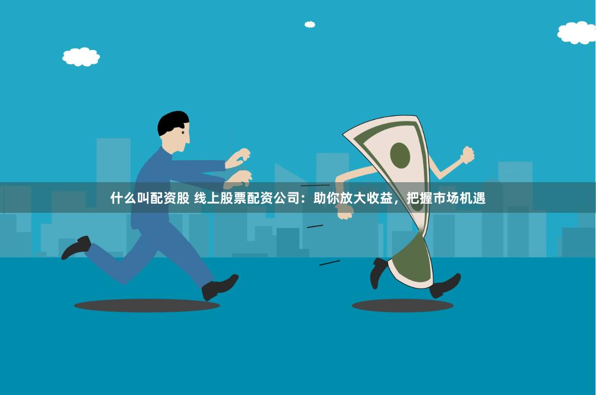 什么叫配资股 线上股票配资公司：助你放大收益，把握市场机遇