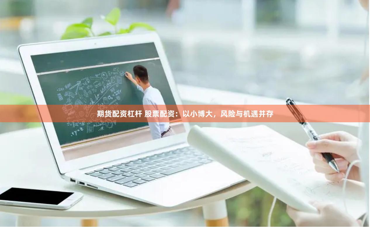 期货配资杠杆 股票配资：以小博大，风险与机遇并存