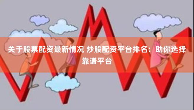 关于股票配资最新情况 炒股配资平台排名：助你选择靠谱平台