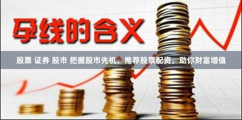 股票 证券 股市 把握股市先机，推荐股票配资，助你财富增值