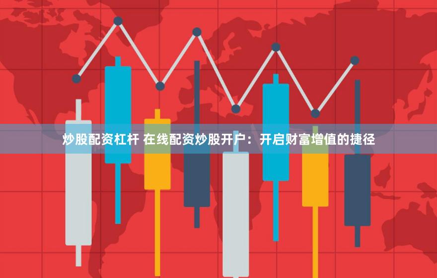 炒股配资杠杆 在线配资炒股开户：开启财富增值的捷径
