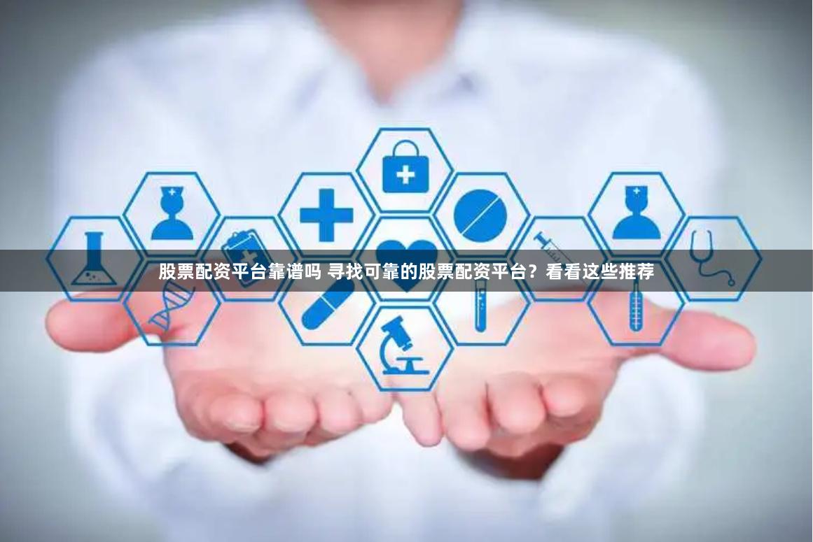 股票配资平台靠谱吗 寻找可靠的股票配资平台？看看这些推荐