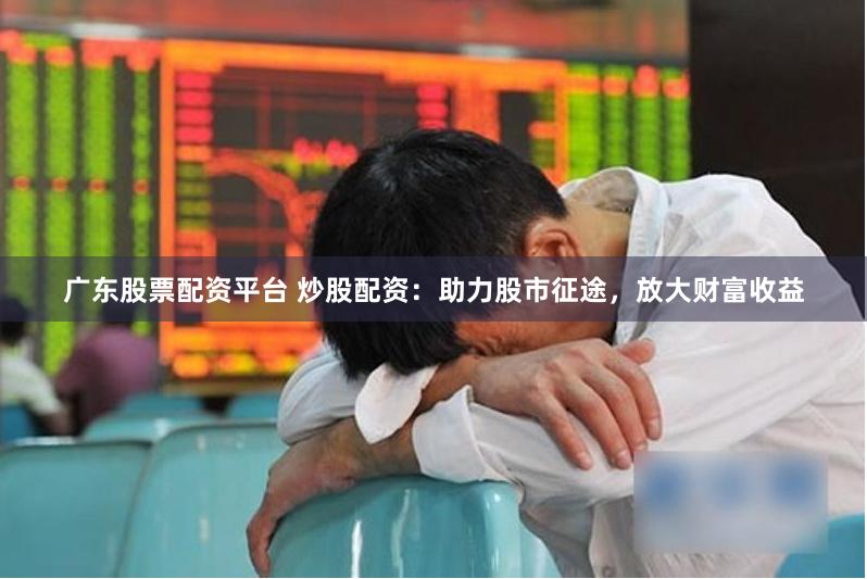 广东股票配资平台 炒股配资：助力股市征途，放大财富收益