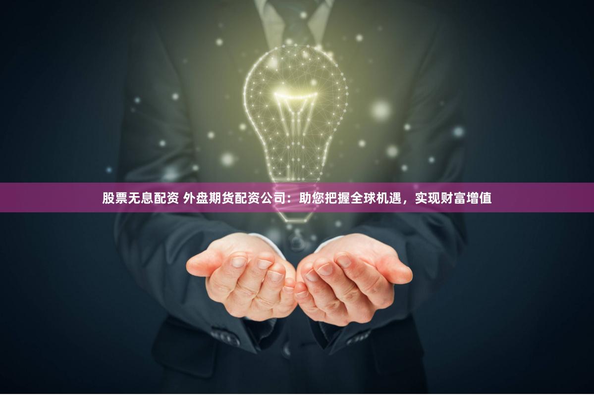 股票无息配资 外盘期货配资公司：助您把握全球机遇，实现财富增值