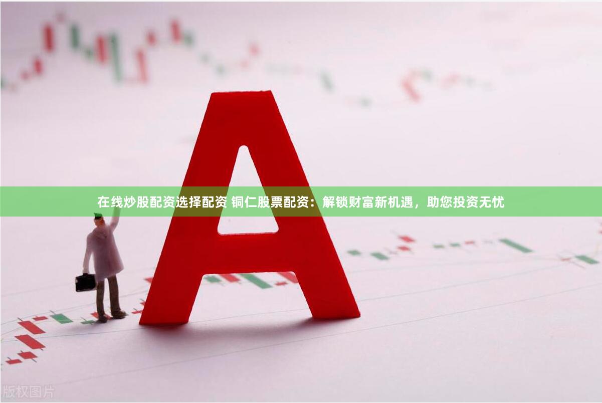 在线炒股配资选择配资 铜仁股票配资：解锁财富新机遇，助您投资无忧