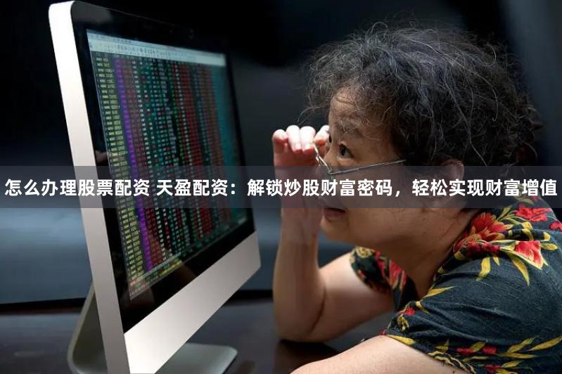 怎么办理股票配资 天盈配资：解锁炒股财富密码，轻松实现财富增值