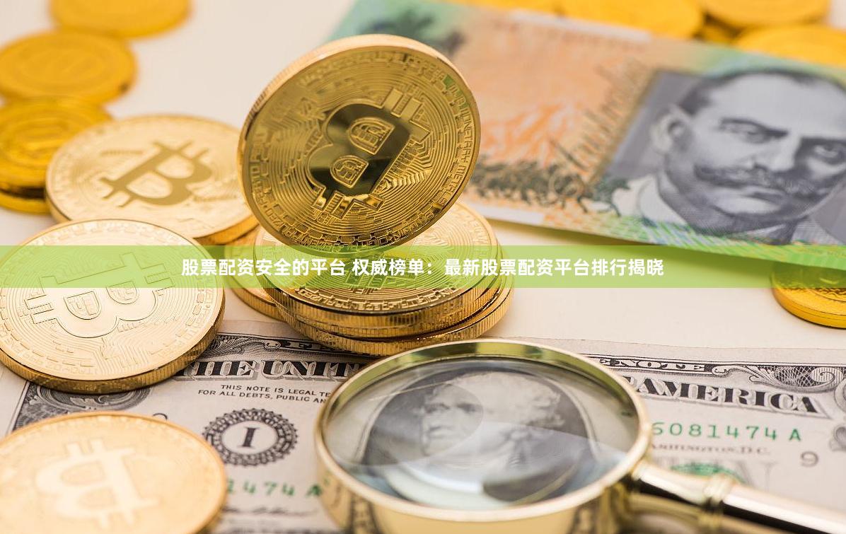 股票配资安全的平台 权威榜单：最新股票配资平台排行揭晓