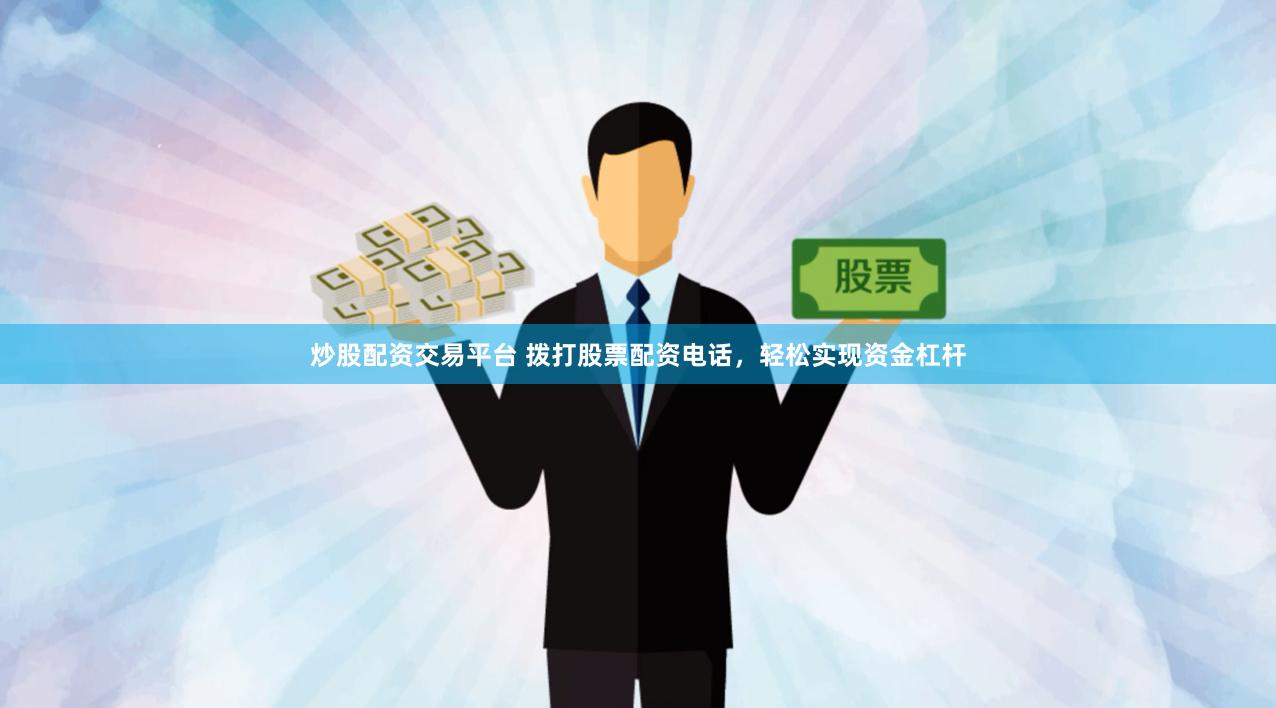 炒股配资交易平台 拨打股票配资电话，轻松实现资金杠杆
