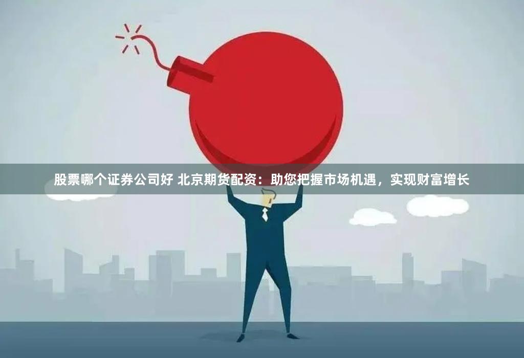 股票哪个证券公司好 北京期货配资：助您把握市场机遇，实现财富增长