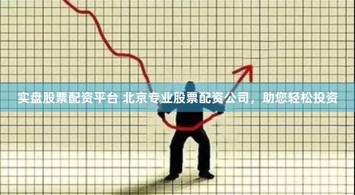 实盘股票配资平台 北京专业股票配资公司，助您轻松投资