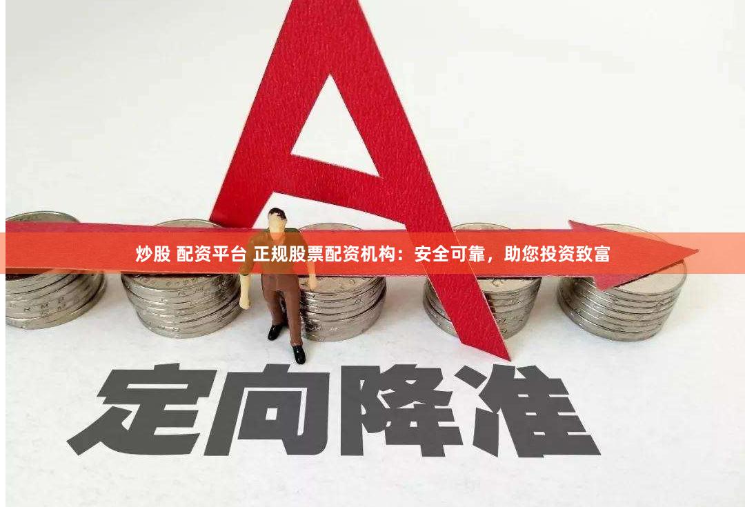炒股 配资平台 正规股票配资机构：安全可靠，助您投资致富