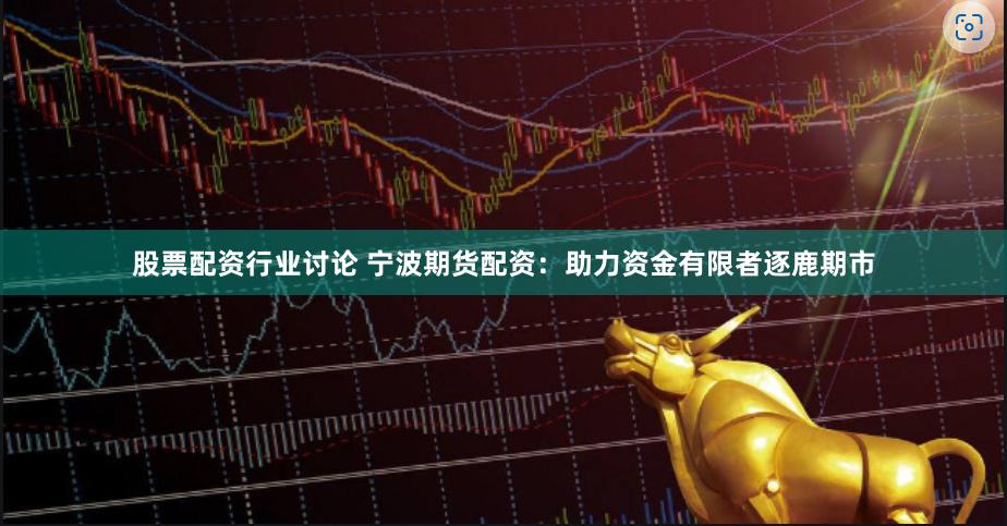 股票配资行业讨论 宁波期货配资：助力资金有限者逐鹿期市