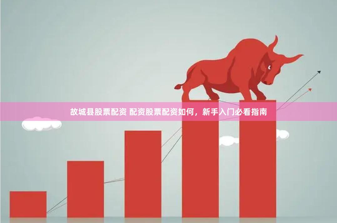 故城县股票配资 配资股票配资如何，新手入门必看指南
