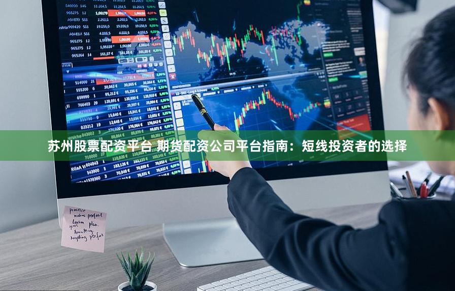 苏州股票配资平台 期货配资公司平台指南：短线投资者的选择