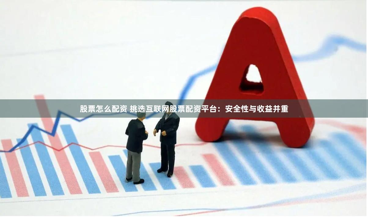 股票怎么配资 挑选互联网股票配资平台：安全性与收益并重