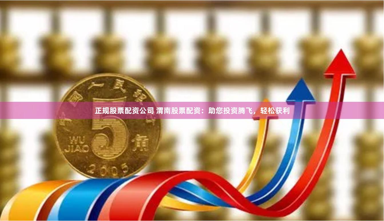 正规股票配资公司 渭南股票配资：助您投资腾飞，轻松获利