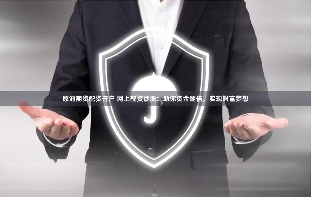 原油期货配资开户 网上配资炒股：助你资金翻倍，实现财富梦想