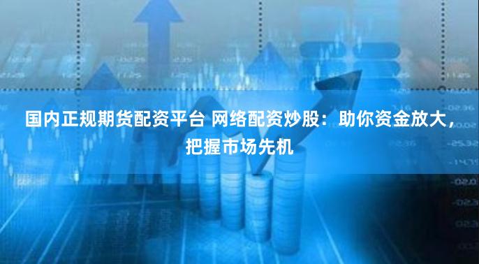 国内正规期货配资平台 网络配资炒股：助你资金放大，把握市场先机