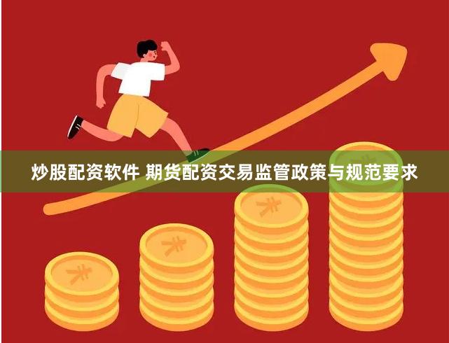 炒股配资软件 期货配资交易监管政策与规范要求