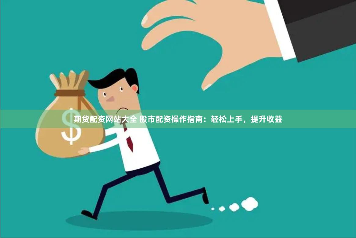 期货配资网站大全 股市配资操作指南：轻松上手，提升收益