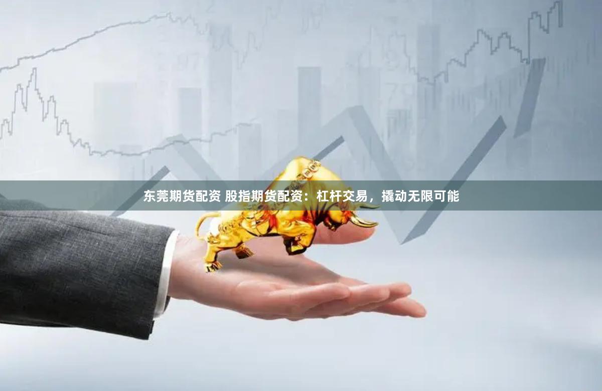 东莞期货配资 股指期货配资：杠杆交易，撬动无限可能