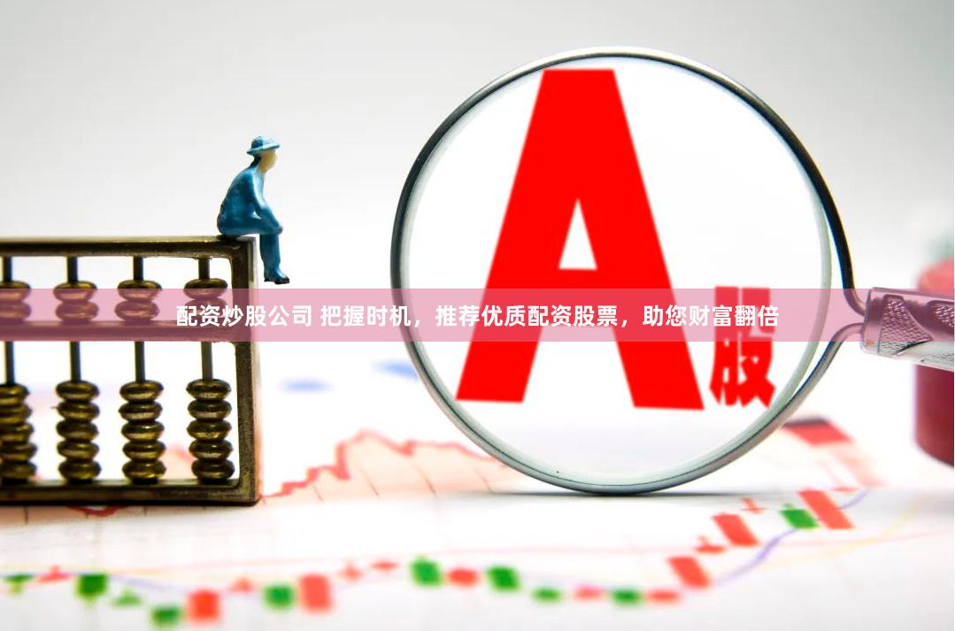 配资炒股公司 把握时机，推荐优质配资股票，助您财富翻倍