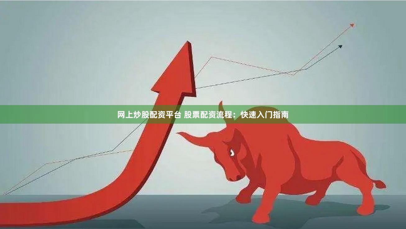 网上炒股配资平台 股票配资流程：快速入门指南