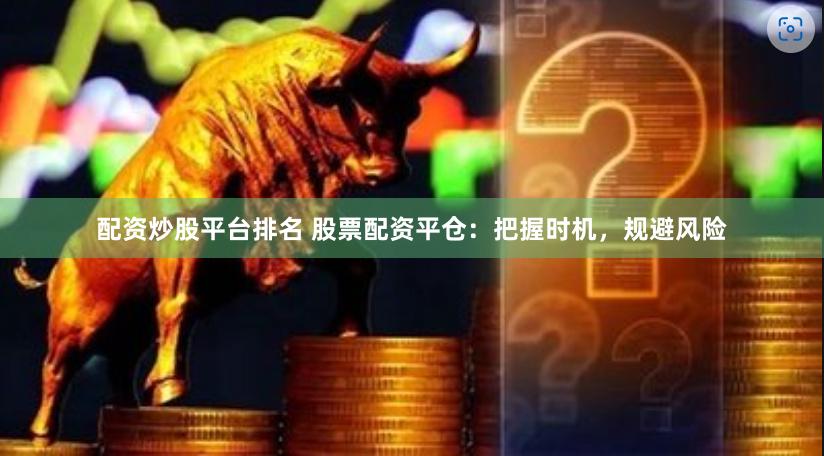 配资炒股平台排名 股票配资平仓：把握时机，规避风险