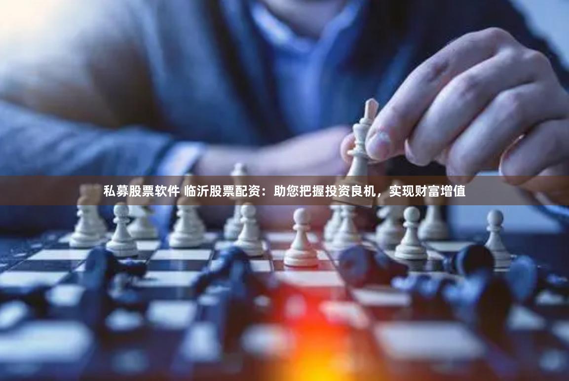 私募股票软件 临沂股票配资：助您把握投资良机，实现财富增值