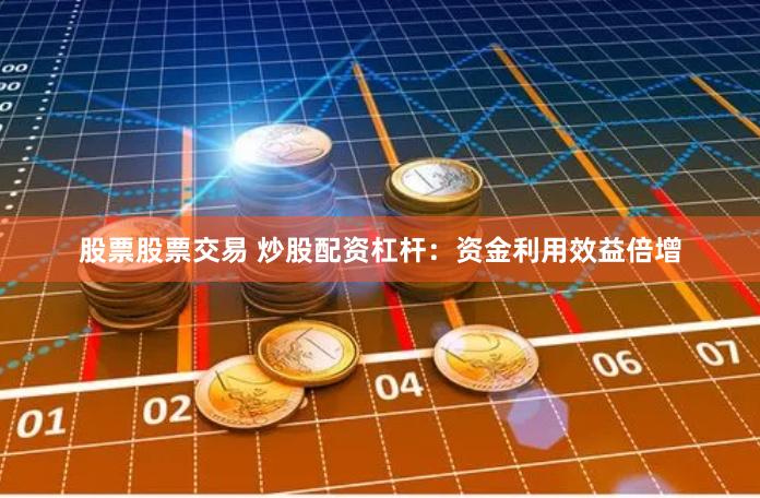 股票股票交易 炒股配资杠杆：资金利用效益倍增