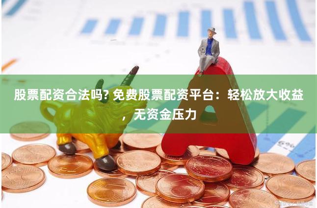 股票配资合法吗? 免费股票配资平台：轻松放大收益，无资金压力