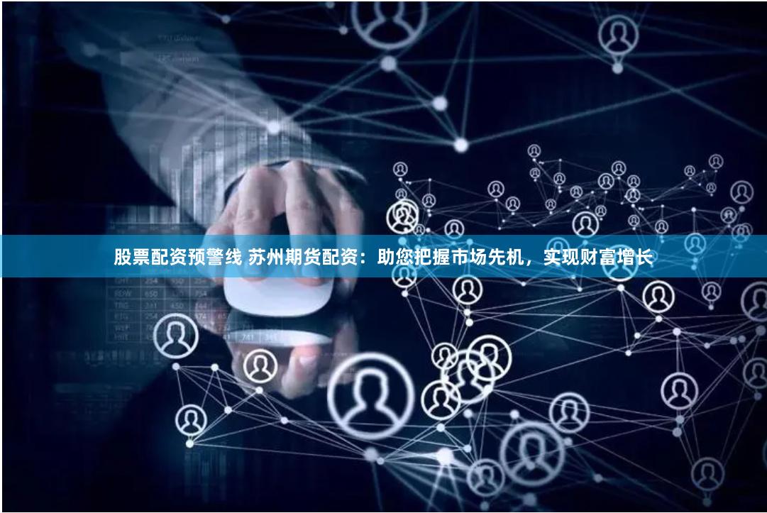股票配资预警线 苏州期货配资：助您把握市场先机，实现财富增长