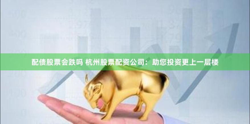 配债股票会跌吗 杭州股票配资公司：助您投资更上一层楼