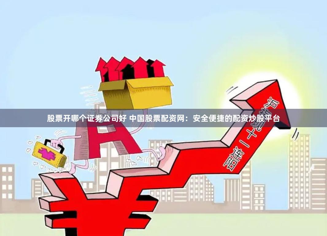 股票开哪个证券公司好 中国股票配资网：安全便捷的配资炒股平台