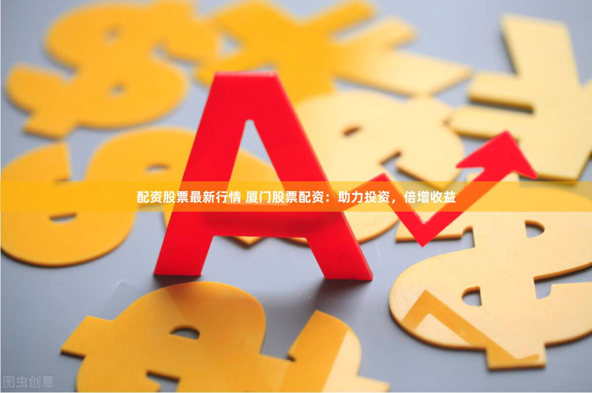 配资股票最新行情 厦门股票配资：助力投资，倍增收益