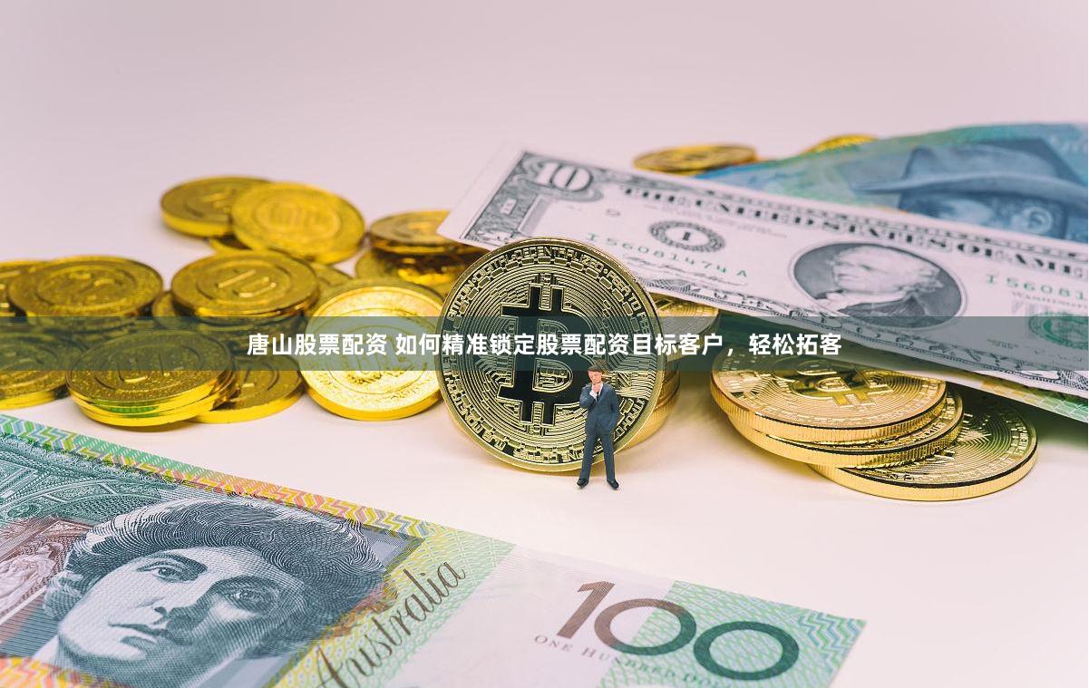 唐山股票配资 如何精准锁定股票配资目标客户，轻松拓客
