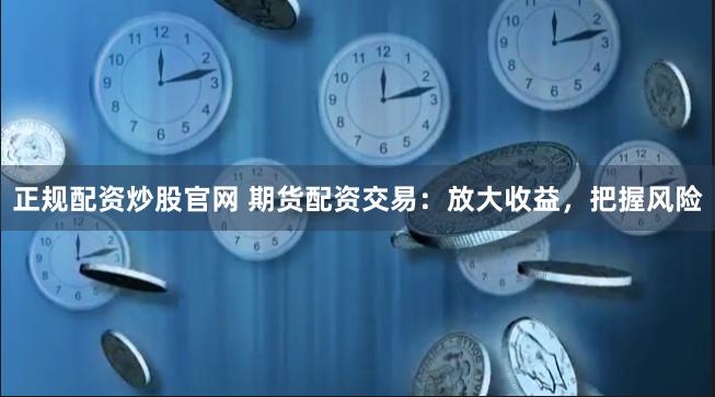 正规配资炒股官网 期货配资交易：放大收益，把握风险