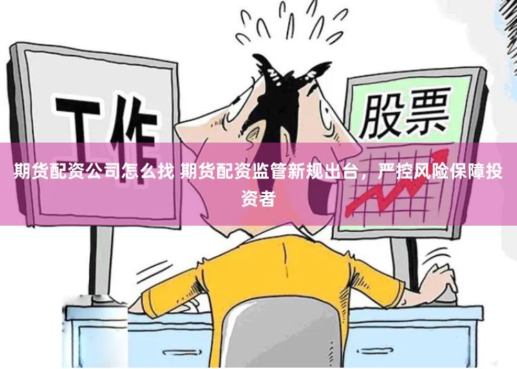 期货配资公司怎么找 期货配资监管新规出台，严控风险保障投资者