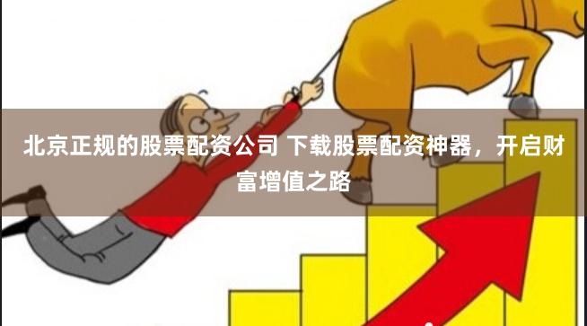 北京正规的股票配资公司 下载股票配资神器，开启财富增值之路