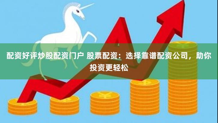 配资好评炒股配资门户 股票配资：选择靠谱配资公司，助你投资更轻松