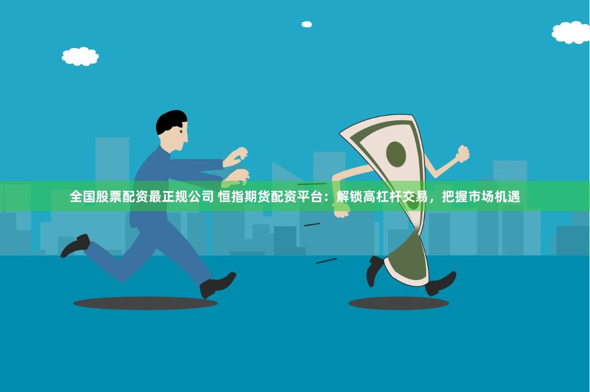全国股票配资最正规公司 恒指期货配资平台：解锁高杠杆交易，把握市场机遇