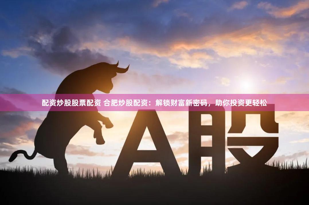 配资炒股股票配资 合肥炒股配资：解锁财富新密码，助你投资更轻松