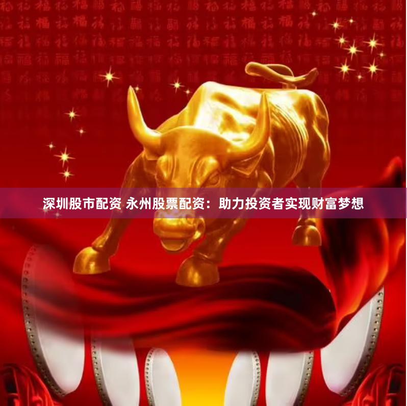 深圳股市配资 永州股票配资：助力投资者实现财富梦想