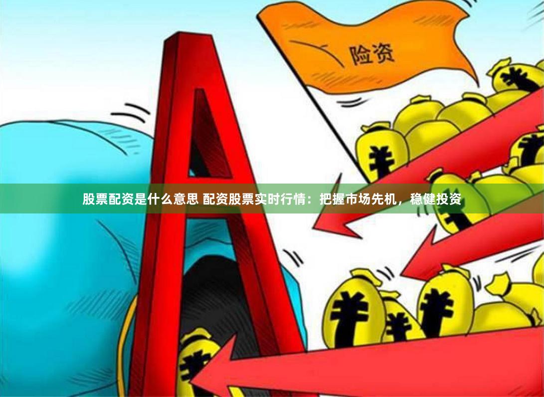 股票配资是什么意思 配资股票实时行情：把握市场先机，稳健投资