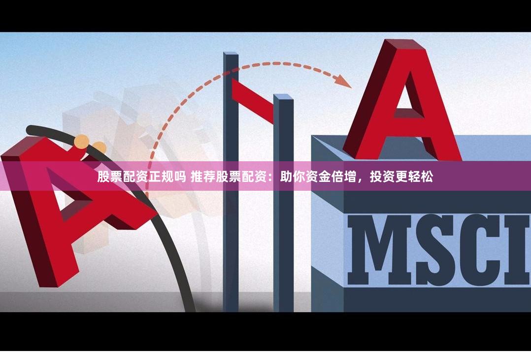 股票配资正规吗 推荐股票配资：助你资金倍增，投资更轻松