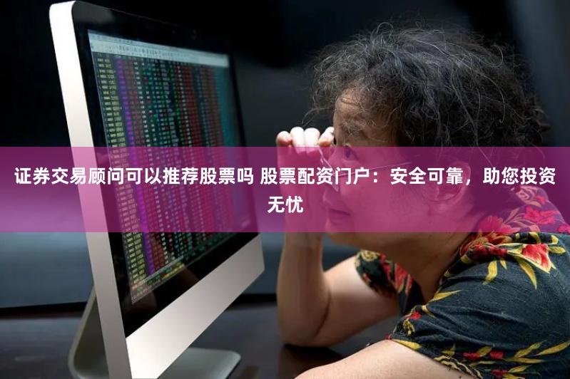 证券交易顾问可以推荐股票吗 股票配资门户：安全可靠，助您投资无忧