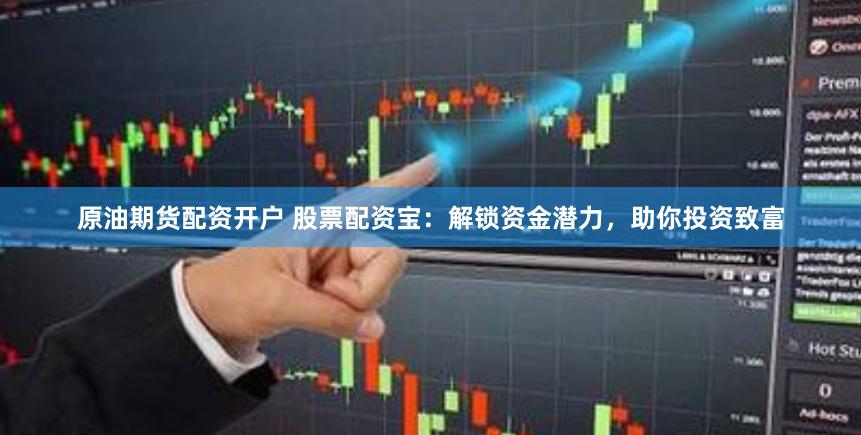 原油期货配资开户 股票配资宝：解锁资金潜力，助你投资致富
