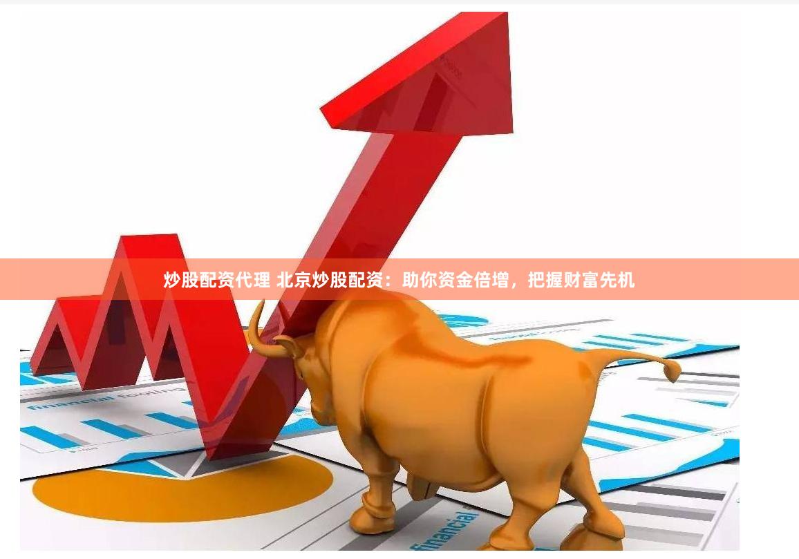 炒股配资代理 北京炒股配资：助你资金倍增，把握财富先机