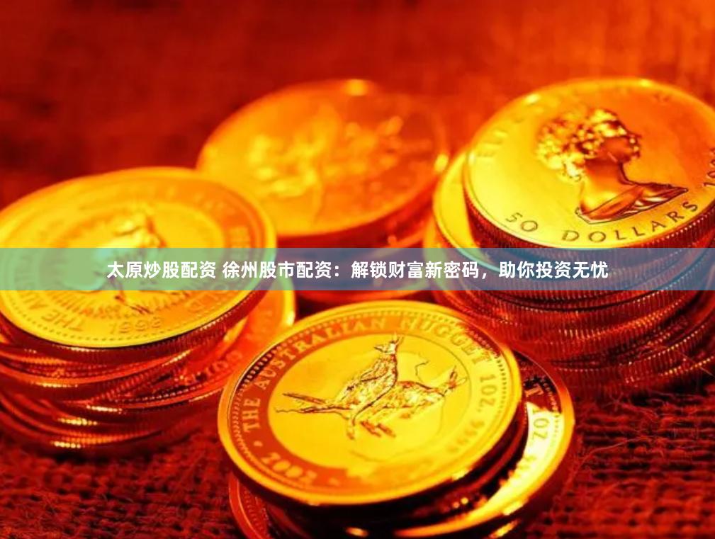 太原炒股配资 徐州股市配资：解锁财富新密码，助你投资无忧